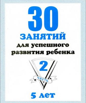 30 занятий для успешного развития ребенка. 5 лет. Часть 2